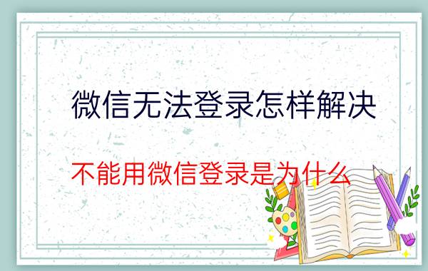 微信无法登录怎样解决 不能用微信登录是为什么？